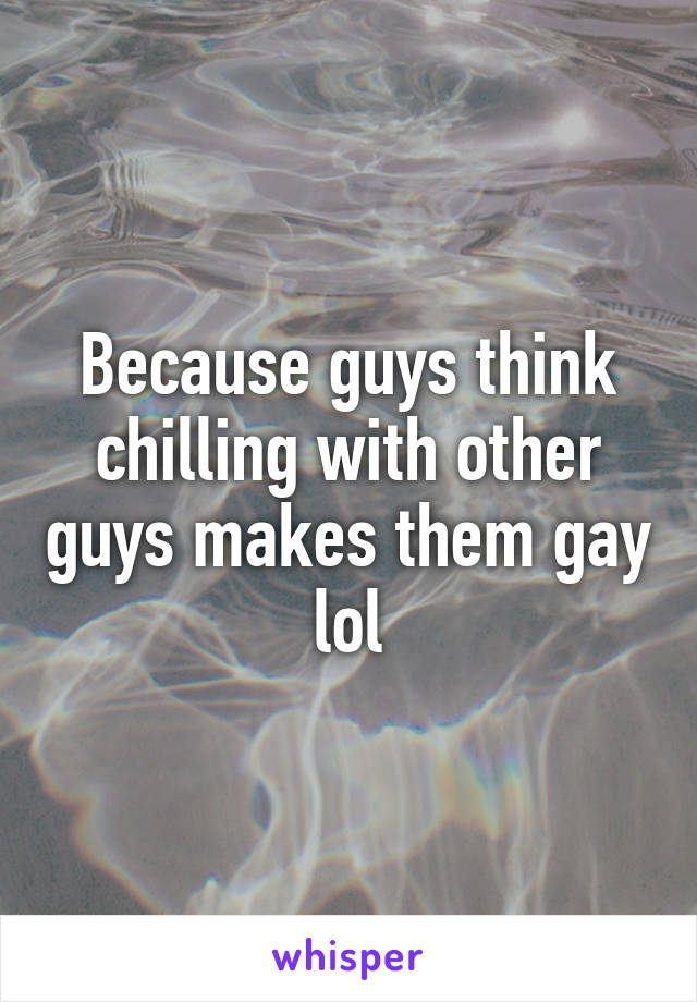 Because guys think chilling with other guys makes them gay lol