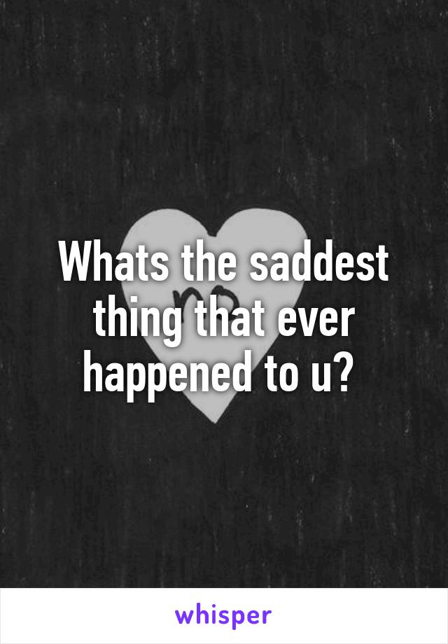 Whats the saddest thing that ever happened to u? 