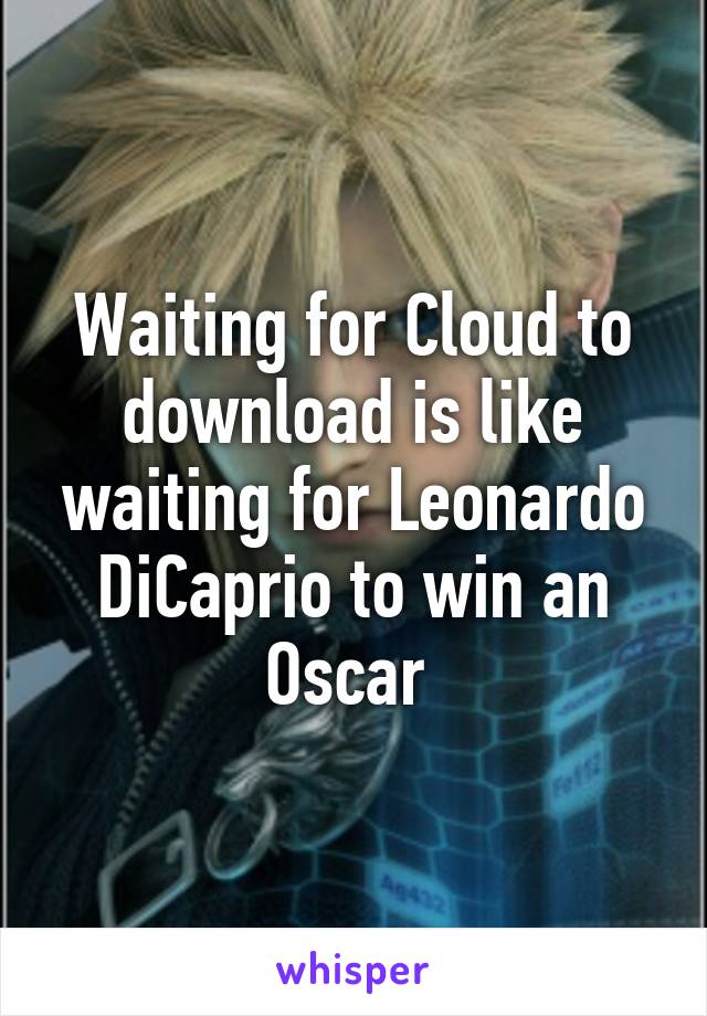 Waiting for Cloud to download is like waiting for Leonardo DiCaprio to win an Oscar 