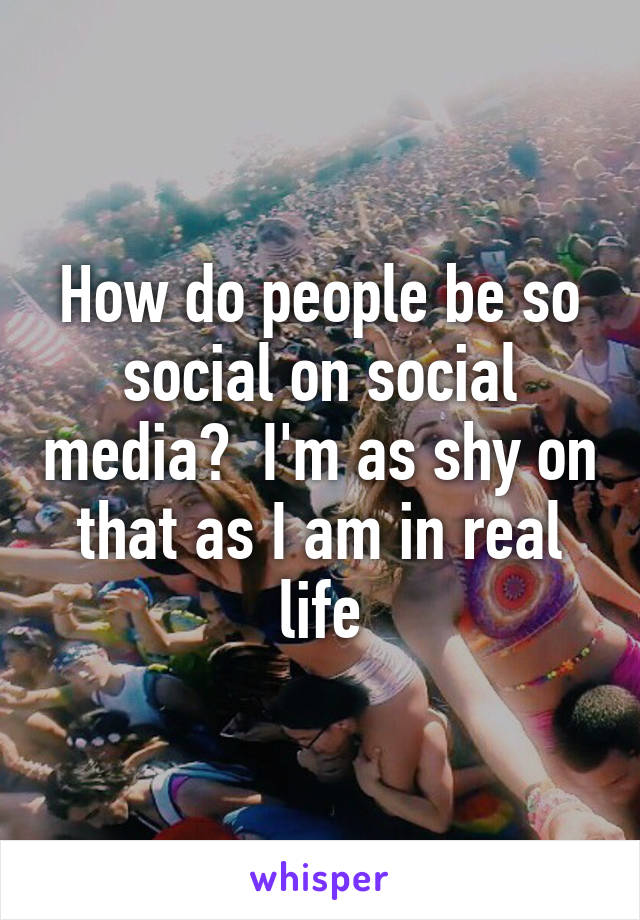 How do people be so social on social media?  I'm as shy on that as I am in real life