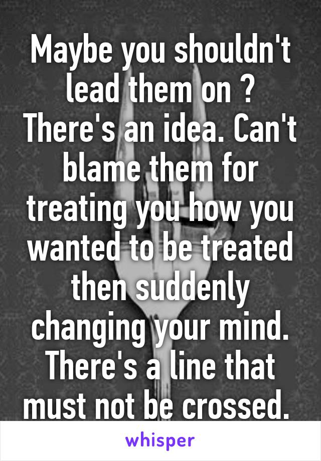 Maybe you shouldn't lead them on ? There's an idea. Can't blame them for treating you how you wanted to be treated then suddenly changing your mind. There's a line that must not be crossed. 