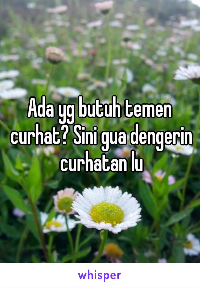 Ada yg butuh temen curhat? Sini gua dengerin curhatan lu