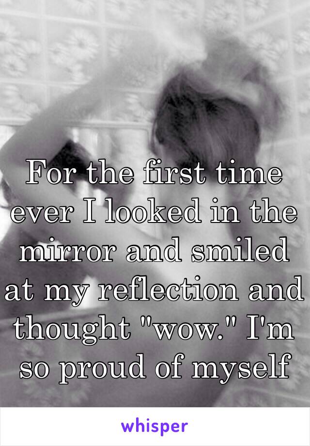 For the first time ever I looked in the mirror and smiled at my reflection and thought "wow." I'm so proud of myself