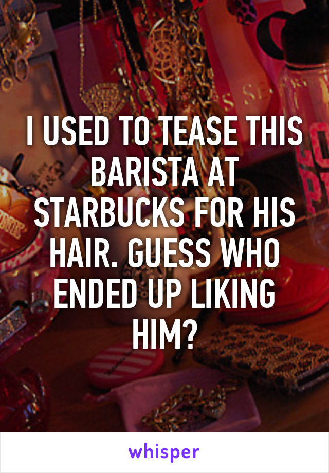 I USED TO TEASE THIS BARISTA AT STARBUCKS FOR HIS HAIR. GUESS WHO ENDED UP LIKING HIM?