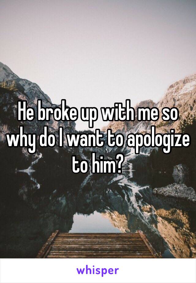 He broke up with me so why do I want to apologize to him?