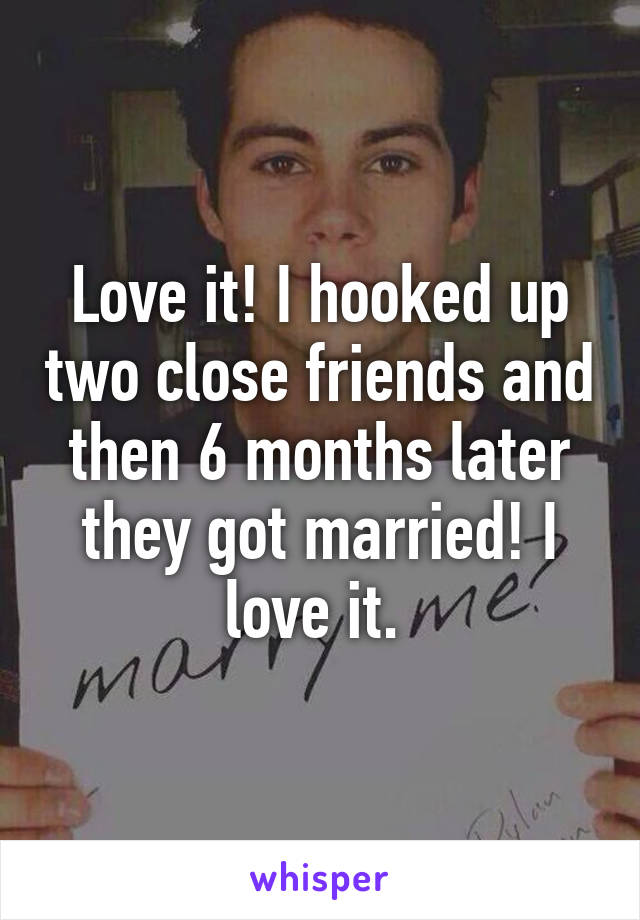 Love it! I hooked up two close friends and then 6 months later they got married! I love it. 