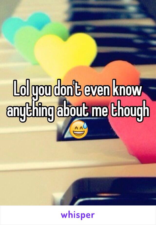 Lol you don't even know anything about me though 😅