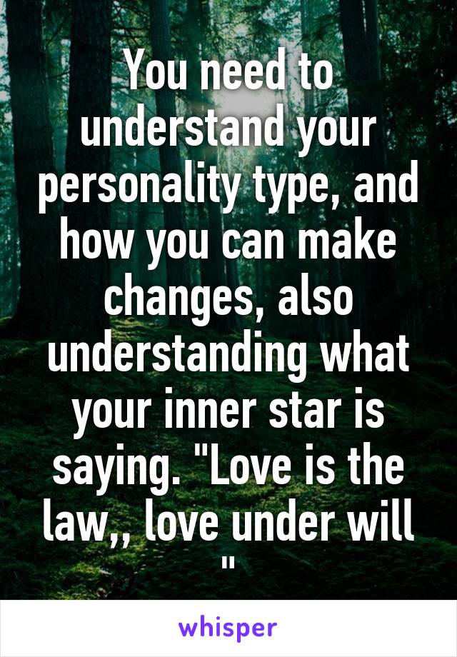 You need to understand your personality type, and how you can make changes, also understanding what your inner star is saying. "Love is the law,, love under will "