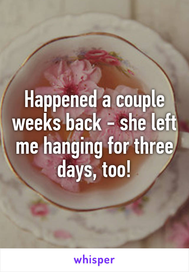 Happened a couple weeks back - she left me hanging for three days, too!