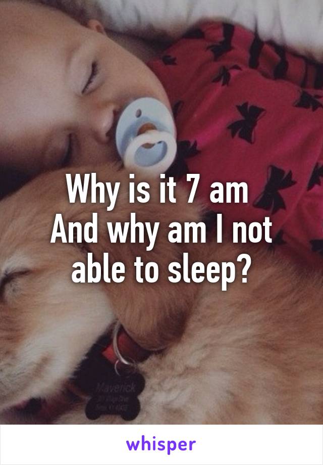 Why is it 7 am 
And why am I not able to sleep?