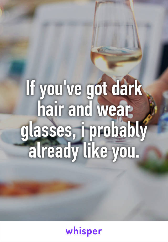 If you've got dark hair and wear glasses, i probably already like you.