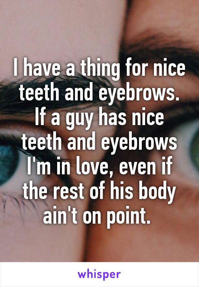 I have a thing for nice teeth and eyebrows. If a guy has nice teeth and eyebrows I'm in love, even if the rest of his body ain't on point. 