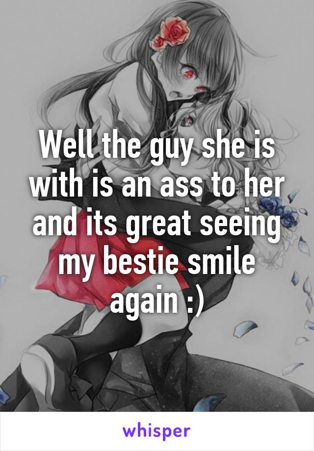 Well the guy she is with is an ass to her and its great seeing my bestie smile again :)