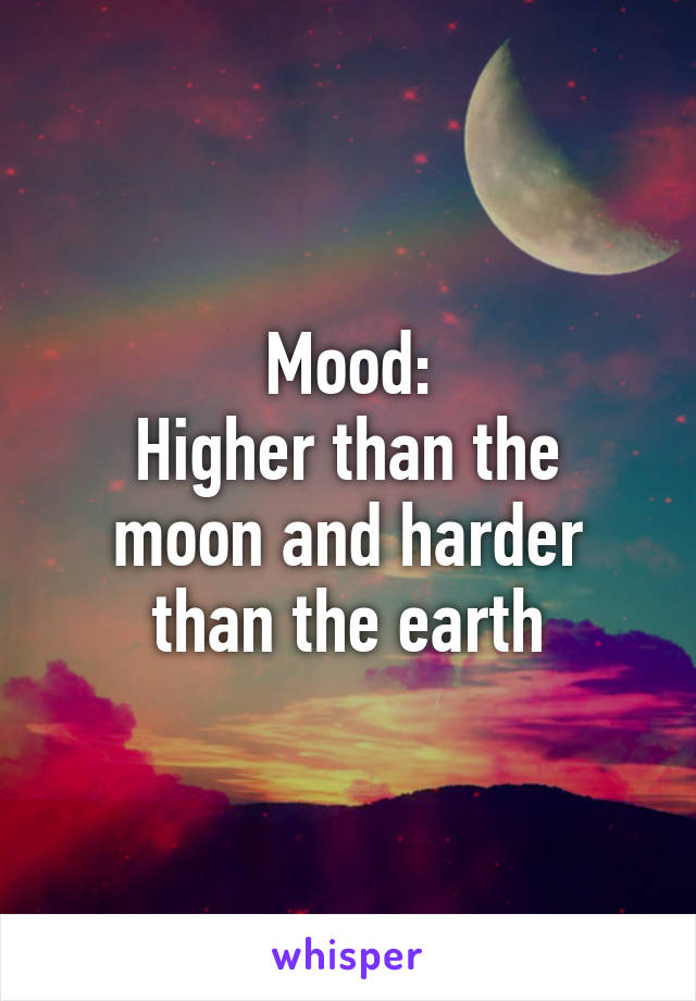 Mood:
Higher than the moon and harder than the earth