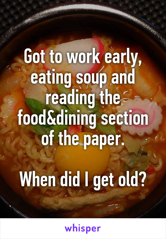 Got to work early, eating soup and reading the food&dining section of the paper.

When did I get old?