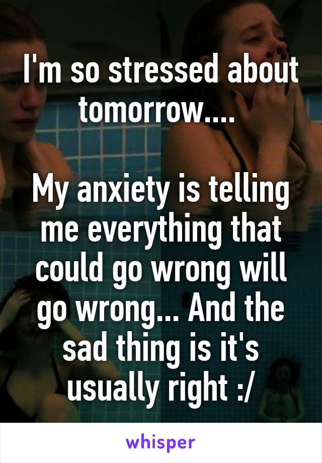 I'm so stressed about tomorrow.... 

My anxiety is telling me everything that could go wrong will go wrong... And the sad thing is it's usually right :/