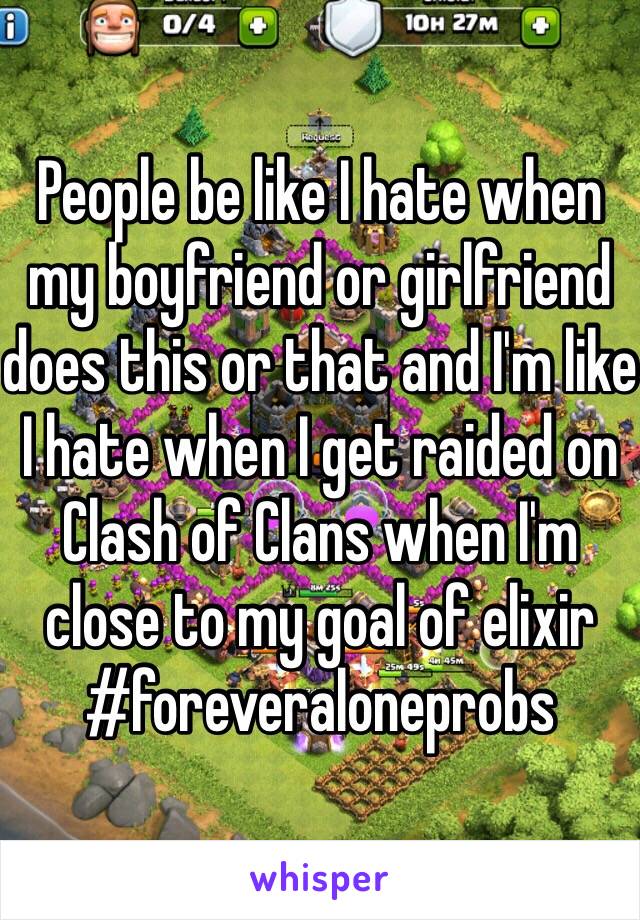 People be like I hate when my boyfriend or girlfriend does this or that and I'm like I hate when I get raided on Clash of Clans when I'm close to my goal of elixir 
#foreveraloneprobs