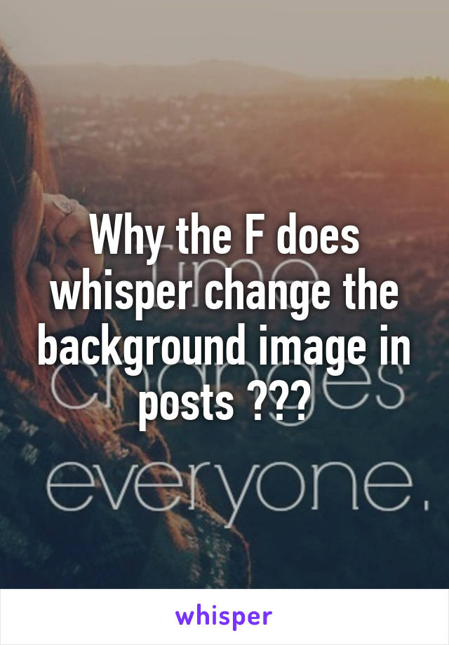 Why the F does whisper change the background image in posts ???