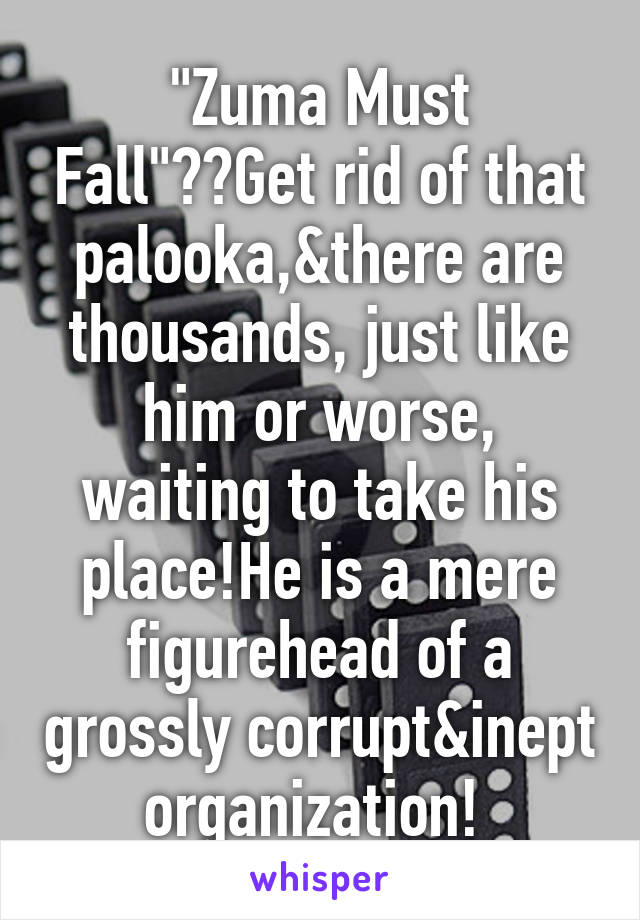 "Zuma Must Fall"??Get rid of that palooka,&there are thousands, just like him or worse, waiting to take his place!He is a mere figurehead of a grossly corrupt&inept organization! 