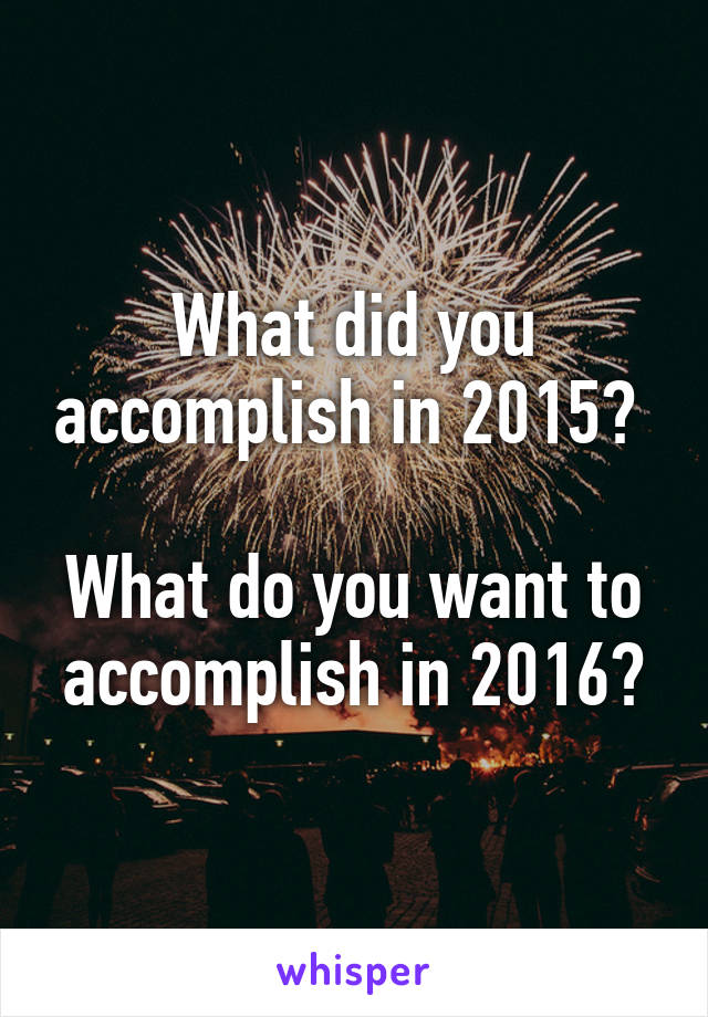 What did you accomplish in 2015? 

What do you want to accomplish in 2016?