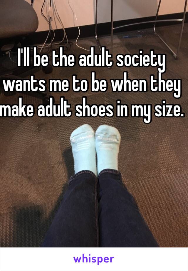 I'll be the adult society wants me to be when they make adult shoes in my size. 