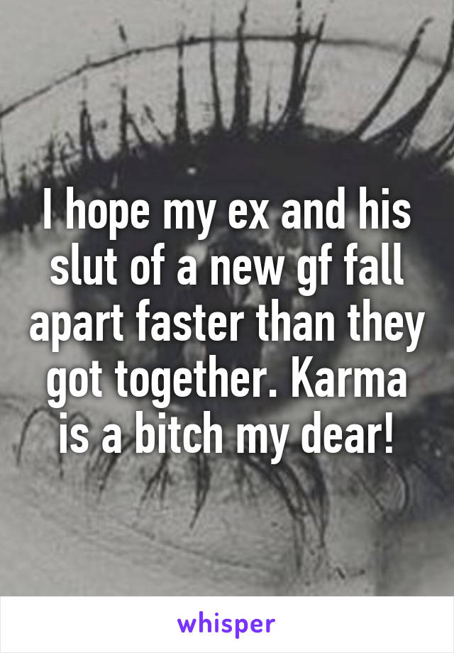 I hope my ex and his slut of a new gf fall apart faster than they got together. Karma is a bitch my dear!