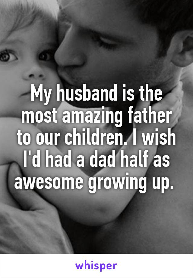 My husband is the most amazing father to our children. I wish I'd had a dad half as awesome growing up. 