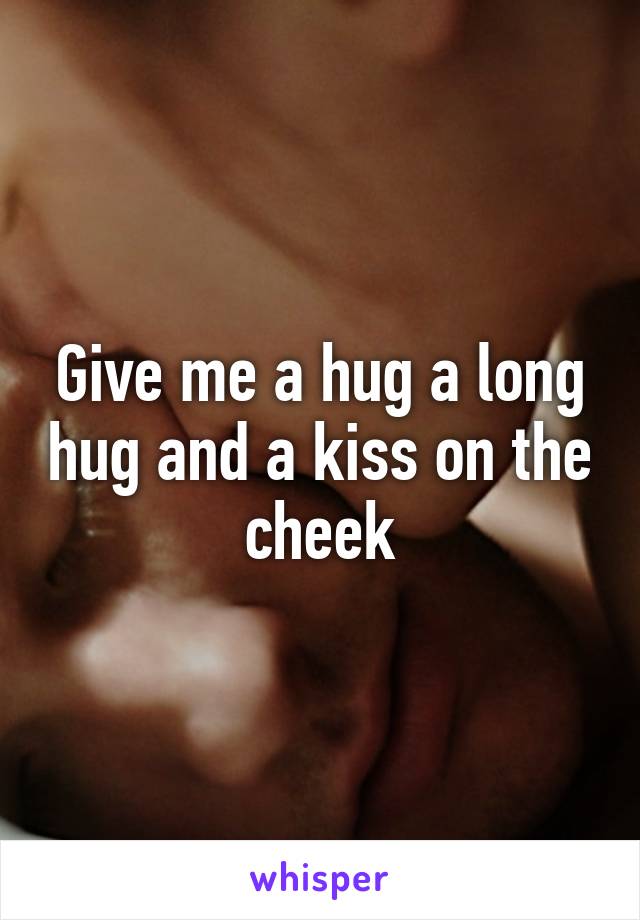 Give me a hug a long hug and a kiss on the cheek