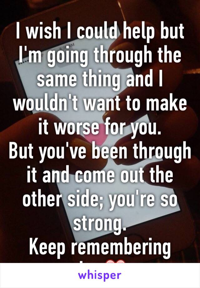 I wish I could help but I'm going through the same thing and I wouldn't want to make it worse for you.
But you've been through it and come out the other side; you're so strong.
Keep remembering that❤️