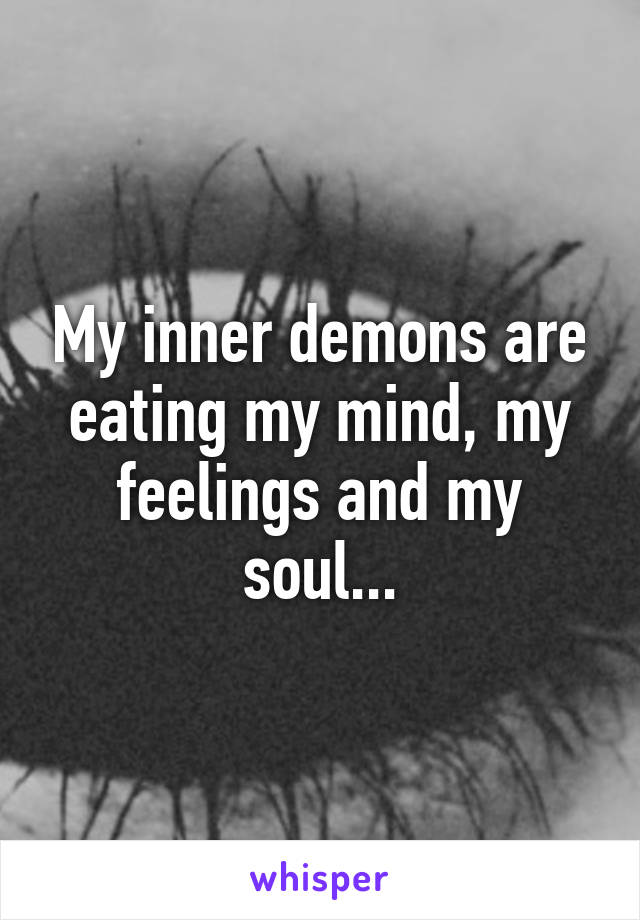 My inner demons are eating my mind, my feelings and my soul...