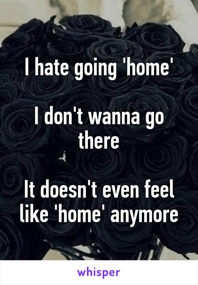 I hate going 'home'

I don't wanna go there

It doesn't even feel like 'home' anymore