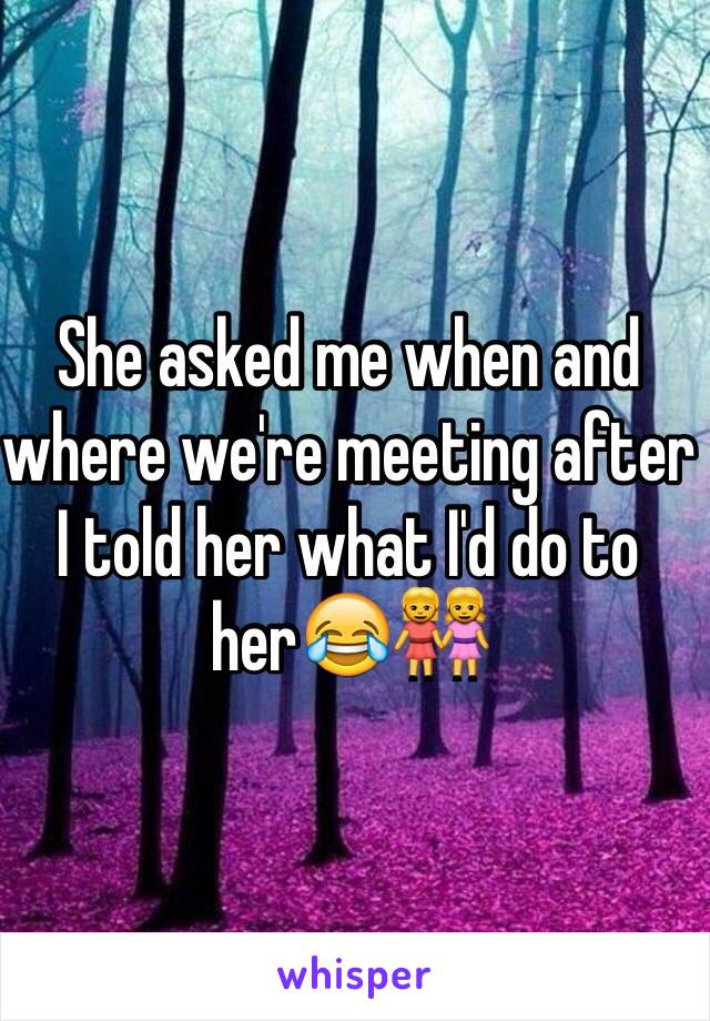 She asked me when and where we're meeting after I told her what I'd do to her😂👭