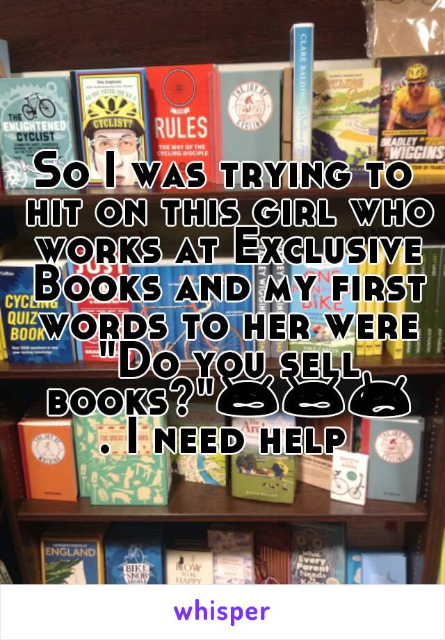 So I was trying to hit on this girl who works at Exclusive Books and my first words to her were "Do you sell books?"😩😩😥. I need help