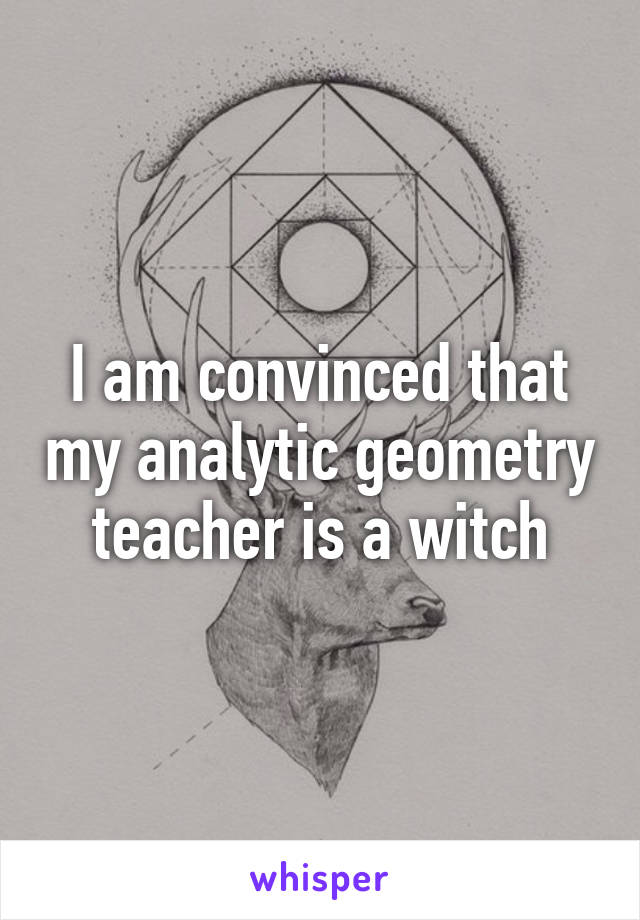 I am convinced that my analytic geometry teacher is a witch