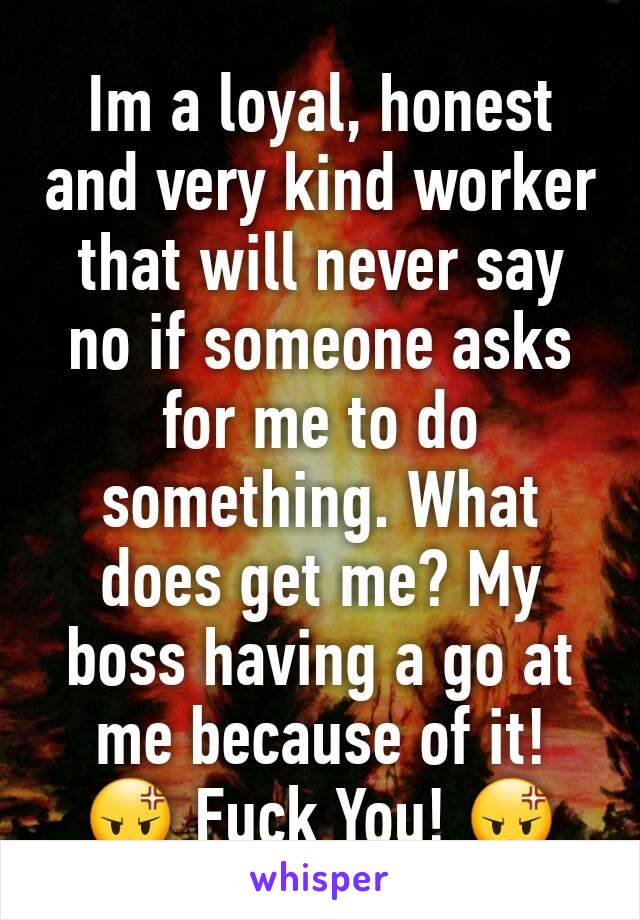 Im a loyal, honest and very kind worker that will never say no if someone asks for me to do something. What does get me? My boss having a go at me because of it! 😡 Fuck You! 😡