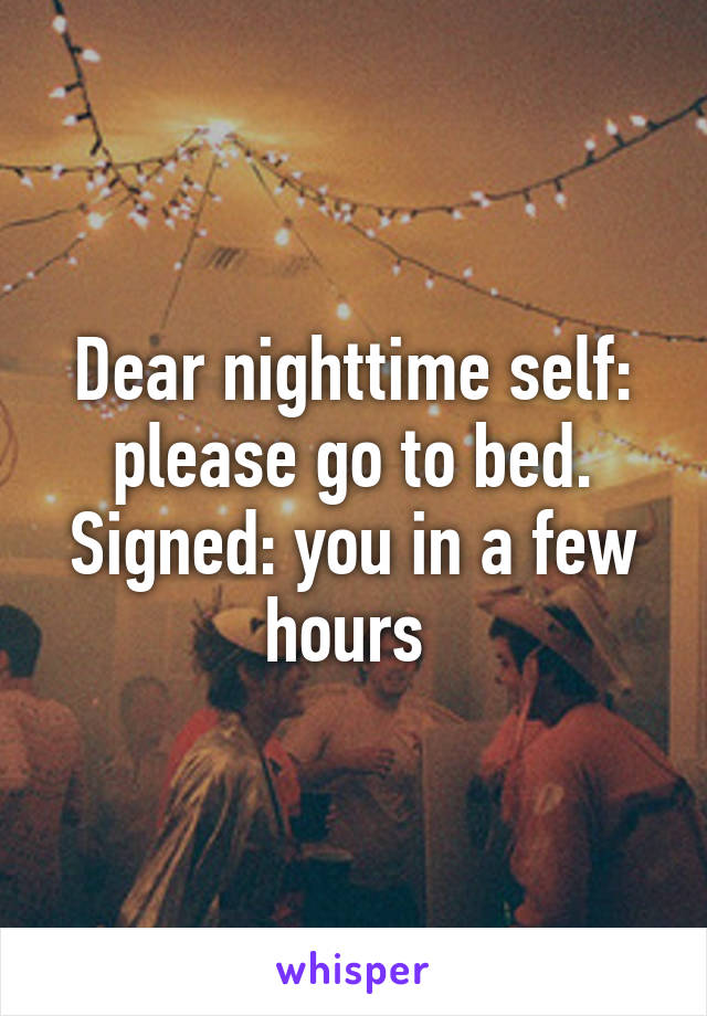 Dear nighttime self: please go to bed. Signed: you in a few hours 