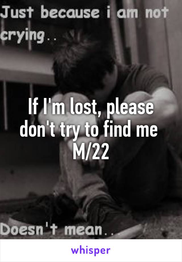 If I'm lost, please don't try to find me 
M/22