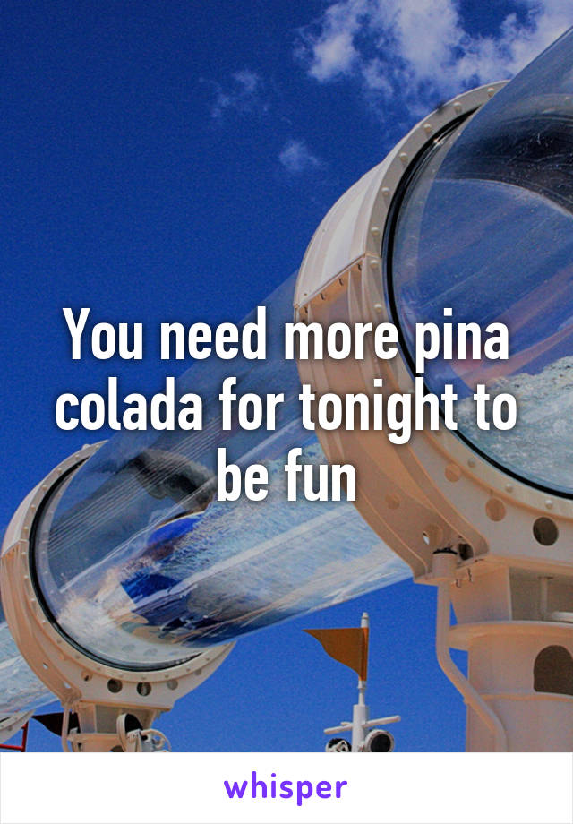 You need more pina colada for tonight to be fun