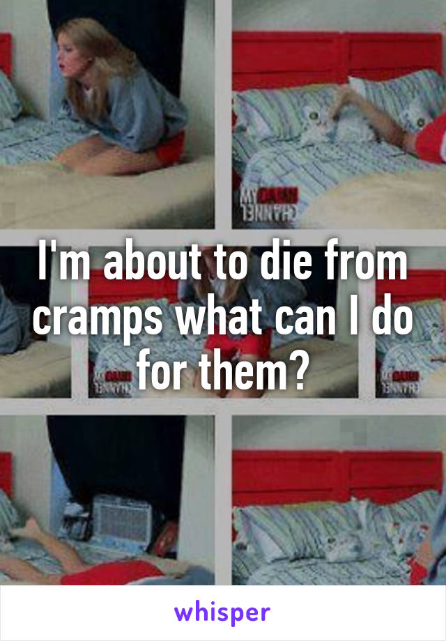 I'm about to die from cramps what can I do for them?