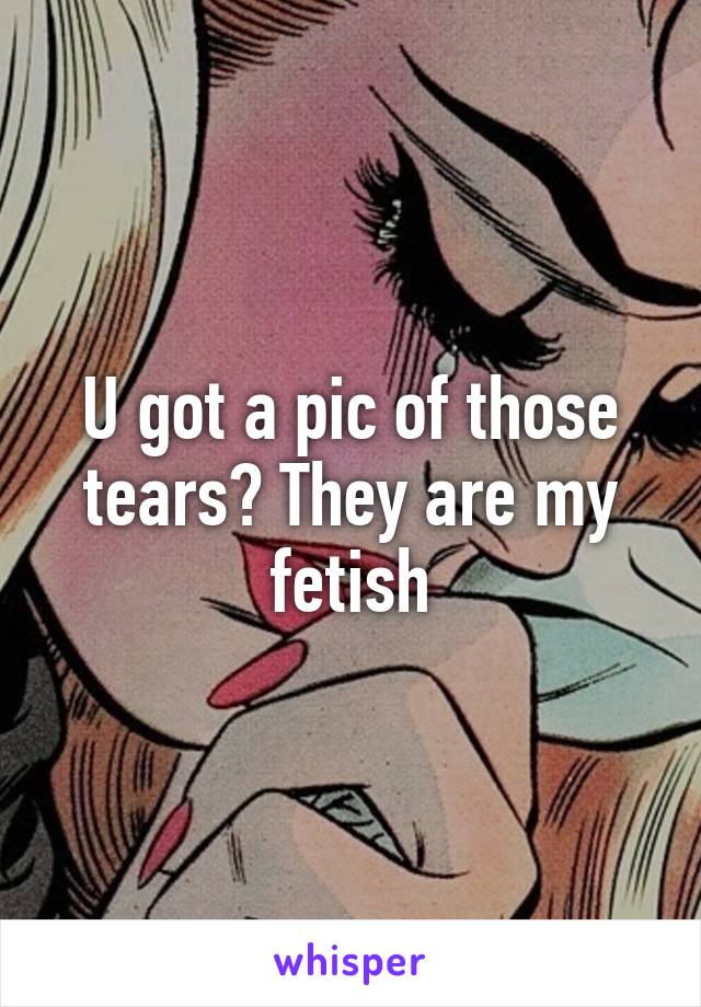 U got a pic of those tears? They are my fetish