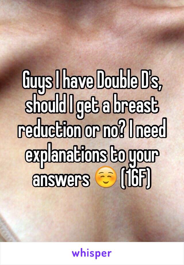 Guys I have Double D's, should I get a breast reduction or no? I need explanations to your answers ☺️ (16F)