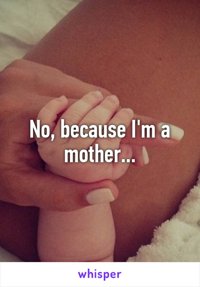 No, because I'm a mother...