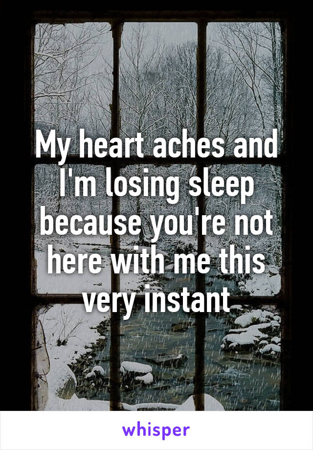 My heart aches and I'm losing sleep because you're not here with me this very instant