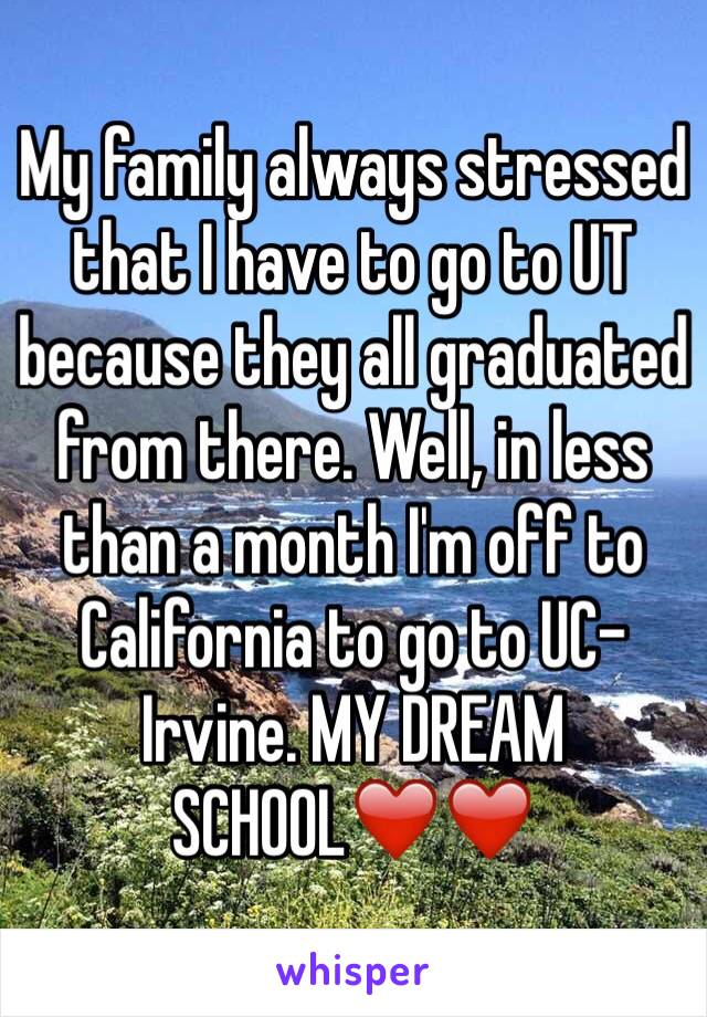 My family always stressed that I have to go to UT because they all graduated from there. Well, in less than a month I'm off to California to go to UC-Irvine. MY DREAM SCHOOL❤️❤️