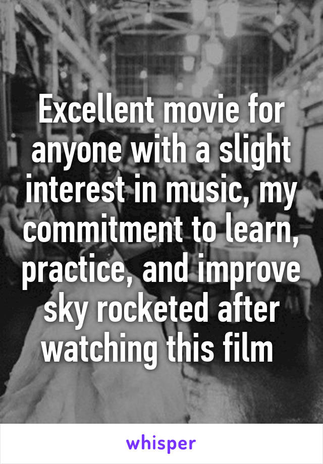 Excellent movie for anyone with a slight interest in music, my commitment to learn, practice, and improve sky rocketed after watching this film 