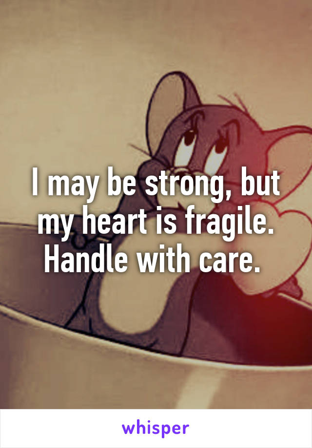 I may be strong, but my heart is fragile. Handle with care. 