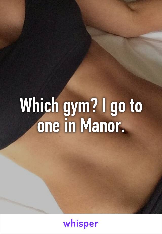 Which gym? I go to one in Manor.