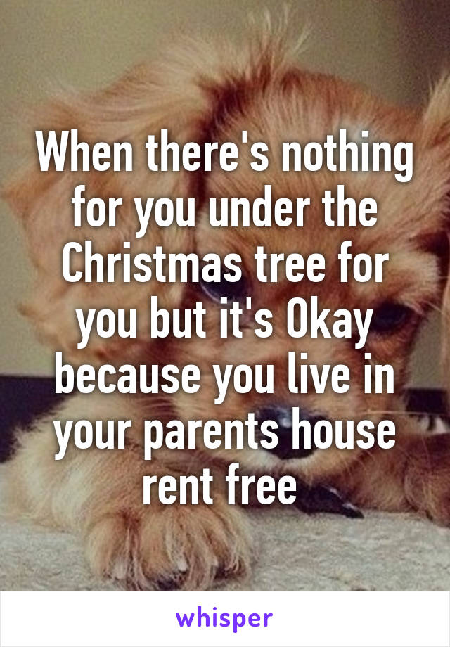 When there's nothing for you under the Christmas tree for you but it's Okay because you live in your parents house rent free 