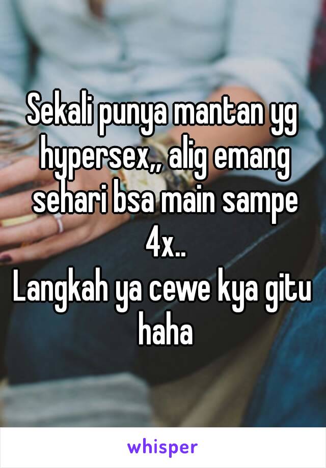 Sekali punya mantan yg hypersex,, alig emang sehari bsa main sampe 4x..
Langkah ya cewe kya gitu haha