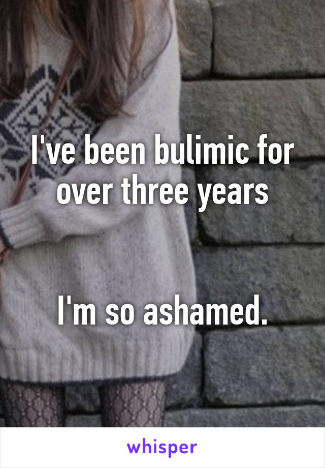 I've been bulimic for over three years


I'm so ashamed.